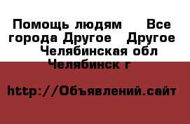 Помощь людям . - Все города Другое » Другое   . Челябинская обл.,Челябинск г.
